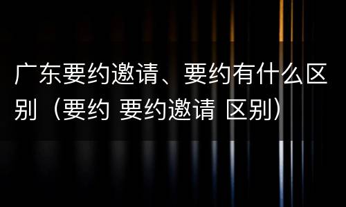 广东要约邀请、要约有什么区别（要约 要约邀请 区别）
