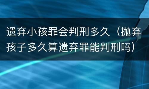遗弃小孩罪会判刑多久（抛弃孩子多久算遗弃罪能判刑吗）
