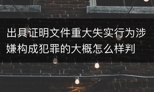 出具证明文件重大失实行为涉嫌构成犯罪的大概怎么样判