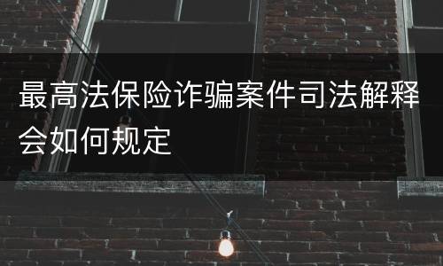 最高法保险诈骗案件司法解释会如何规定