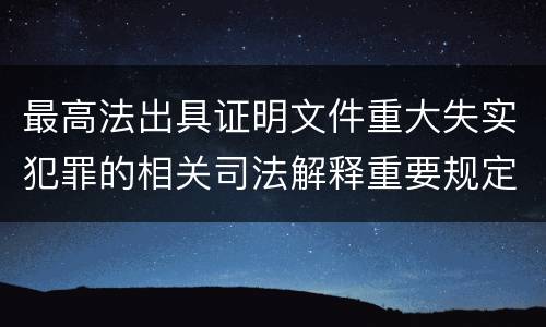 最高法出具证明文件重大失实犯罪的相关司法解释重要规定都有哪些