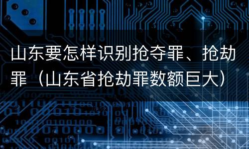 山东要怎样识别抢夺罪、抢劫罪（山东省抢劫罪数额巨大）