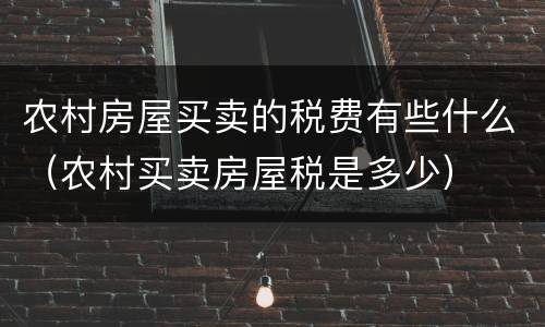 农村房屋买卖的税费有些什么（农村买卖房屋税是多少）