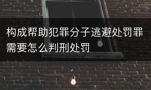 构成帮助犯罪分子逃避处罚罪需要怎么判刑处罚