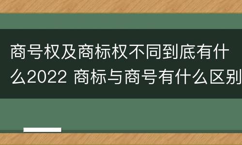 商号权及商标权不同到底有什么2022 商标与商号有什么区别