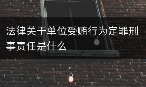 法律关于单位受贿行为定罪刑事责任是什么