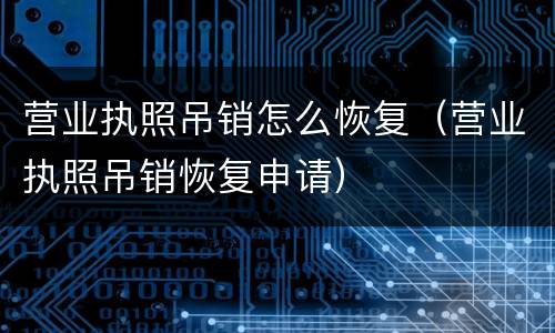 营业执照吊销怎么恢复（营业执照吊销恢复申请）