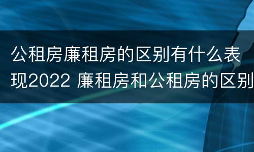 公租房廉租房的区别有什么表现2022 廉租房和公租房的区别