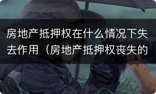 房地产抵押权在什么情况下失去作用（房地产抵押权丧失的原因）