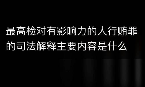 最高检对有影响力的人行贿罪的司法解释主要内容是什么