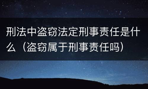 刑法中盗窃法定刑事责任是什么（盗窃属于刑事责任吗）