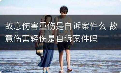 故意伤害重伤是自诉案件么 故意伤害轻伤是自诉案件吗