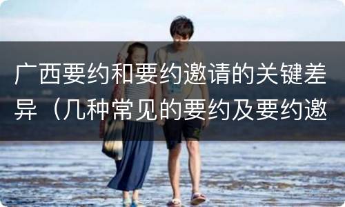 广西要约和要约邀请的关键差异（几种常见的要约及要约邀请）
