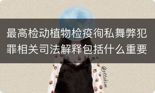 最高检动植物检疫徇私舞弊犯罪相关司法解释包括什么重要内容