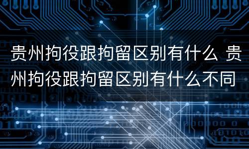 贵州拘役跟拘留区别有什么 贵州拘役跟拘留区别有什么不同