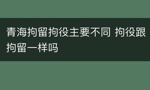 青海拘留拘役主要不同 拘役跟拘留一样吗