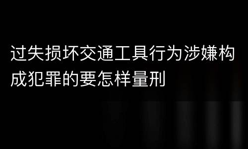 过失损坏交通工具行为涉嫌构成犯罪的要怎样量刑