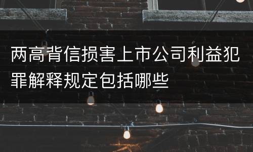 两高背信损害上市公司利益犯罪解释规定包括哪些