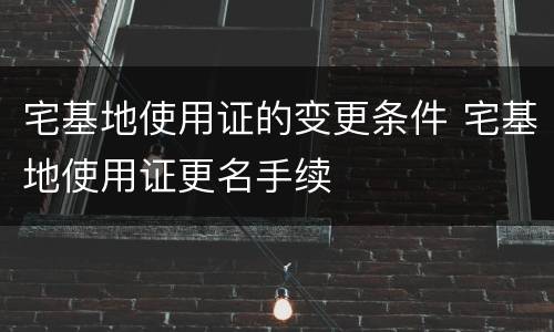 宅基地使用证的变更条件 宅基地使用证更名手续