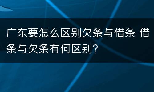 广东要怎么区别欠条与借条 借条与欠条有何区别?