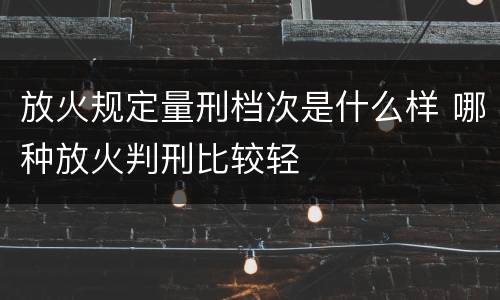 放火规定量刑档次是什么样 哪种放火判刑比较轻