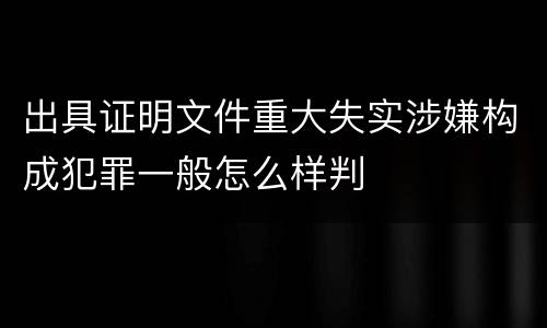 出具证明文件重大失实涉嫌构成犯罪一般怎么样判