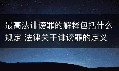 最高法诽谤罪的解释包括什么规定 法律关于诽谤罪的定义