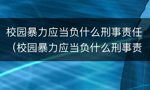 校园暴力应当负什么刑事责任（校园暴力应当负什么刑事责任和法律）