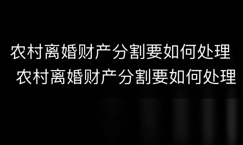 农村离婚财产分割要如何处理 农村离婚财产分割要如何处理呢