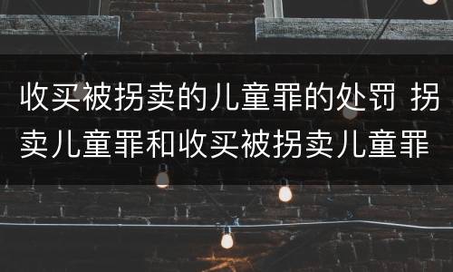收买被拐卖的儿童罪的处罚 拐卖儿童罪和收买被拐卖儿童罪