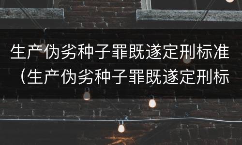 生产伪劣种子罪既遂定刑标准（生产伪劣种子罪既遂定刑标准）
