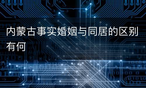 内蒙古事实婚姻与同居的区别有何