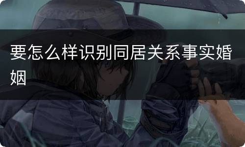 要怎么样识别同居关系事实婚姻