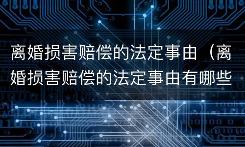 离婚损害赔偿的法定事由（离婚损害赔偿的法定事由有哪些）