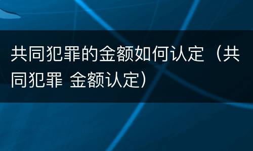 共同犯罪的金额如何认定（共同犯罪 金额认定）