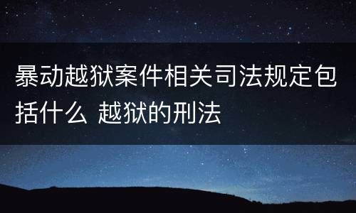 暴动越狱案件相关司法规定包括什么 越狱的刑法