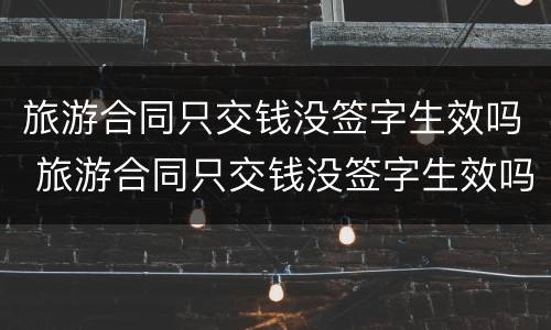 旅游合同只交钱没签字生效吗 旅游合同只交钱没签字生效吗合法吗