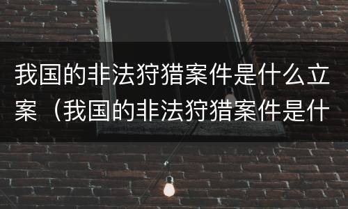 我国的非法狩猎案件是什么立案（我国的非法狩猎案件是什么立案标准）