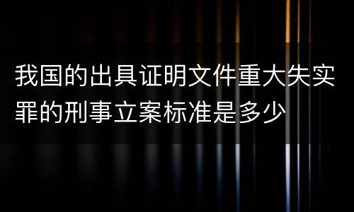 我国的出具证明文件重大失实罪的刑事立案标准是多少