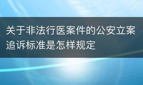 关于非法行医案件的公安立案追诉标准是怎样规定