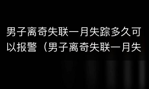 男子离奇失联一月失踪多久可以报警（男子离奇失联一月失踪多久可以报警立案）