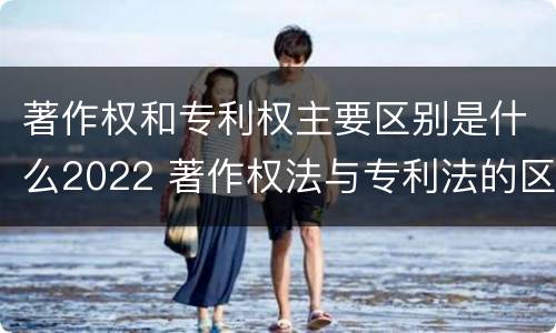 著作权和专利权主要区别是什么2022 著作权法与专利法的区别