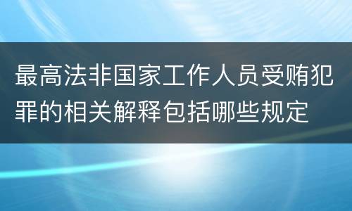 最高法非国家工作人员受贿犯罪的相关解释包括哪些规定