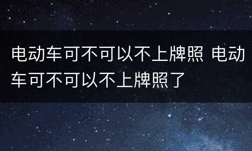 电动车可不可以不上牌照 电动车可不可以不上牌照了