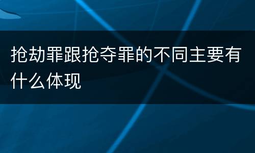 抢劫罪跟抢夺罪的不同主要有什么体现