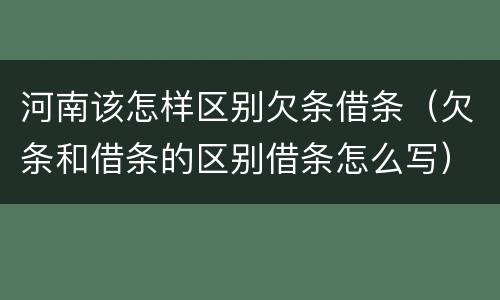 河南该怎样区别欠条借条（欠条和借条的区别借条怎么写）