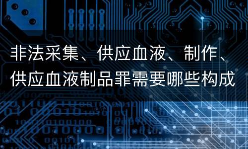 非法采集、供应血液、制作、供应血液制品罪需要哪些构成要件