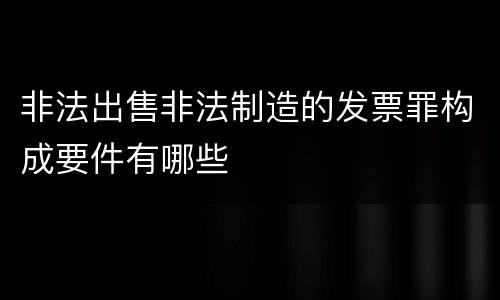 非法出售非法制造的发票罪构成要件有哪些
