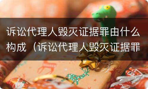 诉讼代理人毁灭证据罪由什么构成（诉讼代理人毁灭证据罪由什么构成的）