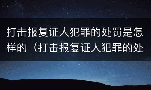打击报复证人犯罪的处罚是怎样的（打击报复证人犯罪的处罚是怎样的情形）
